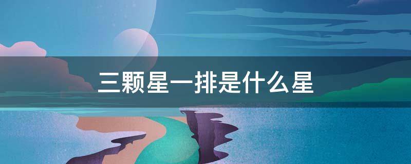 三颗星一排是什么星（三颗星一排是什么星座）