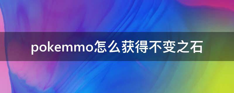 pokemmo怎么获得不变之石（pokemmo不变之石取下会进化吗）