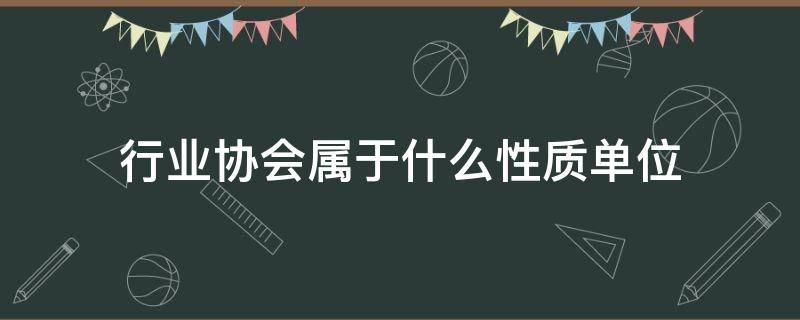 行业协会属于什么性质单位（行业协会属于什么性质单位有什么权力）