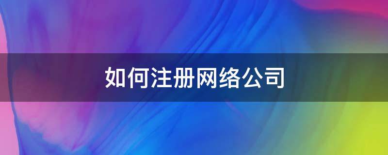 如何注册网络公司（怎么网上注册公司）