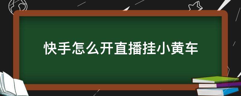 快手怎么开直播挂小黄车 快手怎么开直播挂小黄车卖货