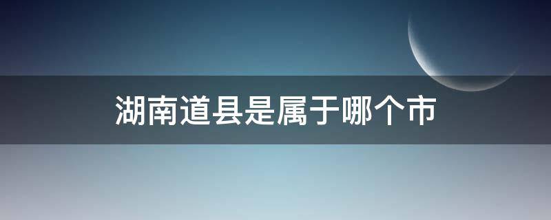 湖南道县是属于哪个市 湖南道县属于哪个市哪个区