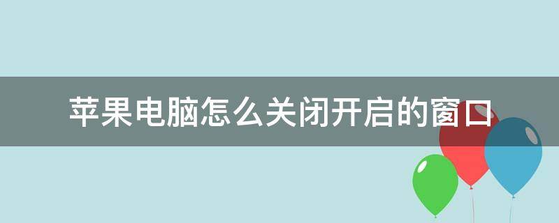 苹果电脑怎么关闭开启的窗口（苹果电脑怎么关闭窗口）
