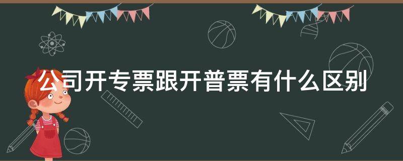 公司开专票跟开普票有什么区别 公司开专票普票税有什么区别