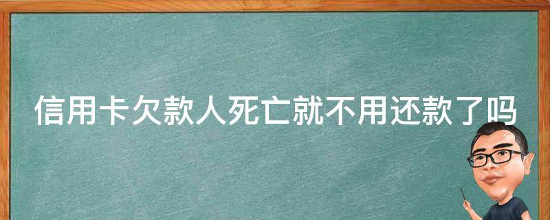 信用卡欠款人死亡就不用还款了吗（如果欠信用卡的人死了还用还钱吗）