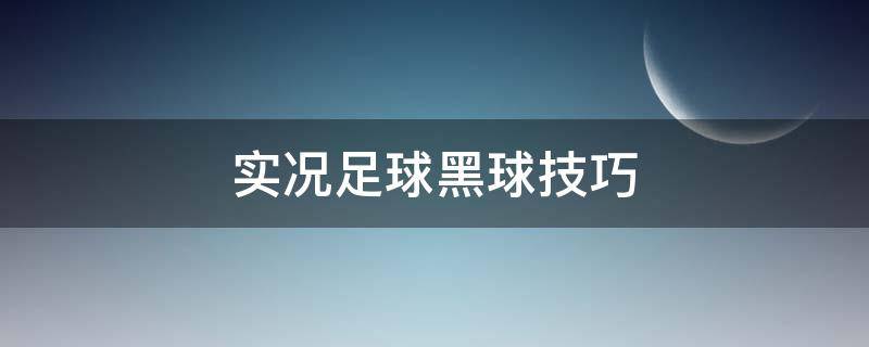 实况足球黑球技巧 实况足球手游必中黑球技巧