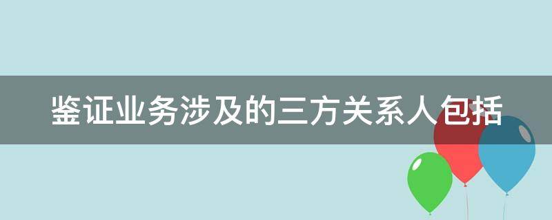 鉴证业务涉及的三方关系人包括 鉴证业务涉及的三方关系人包括(