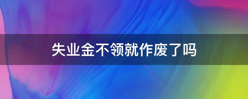 失业金不领就作废了吗（失业金不领是不是就没用了）