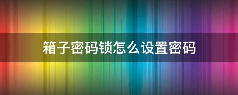 箱子密码锁怎么设置密码 密码箱密码锁怎么设置密码