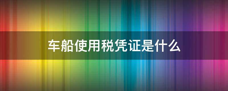 车船使用税凭证是什么（车船使用税凭证在哪里）