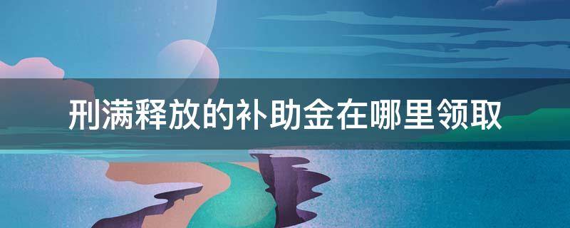 刑满释放的补助金在哪里领取（刑满释放人员补助款在哪里领）