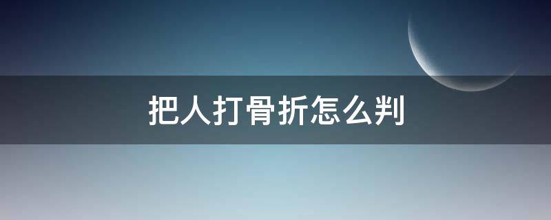 把人打骨折怎么判（14岁未成年把人打骨折怎么判）
