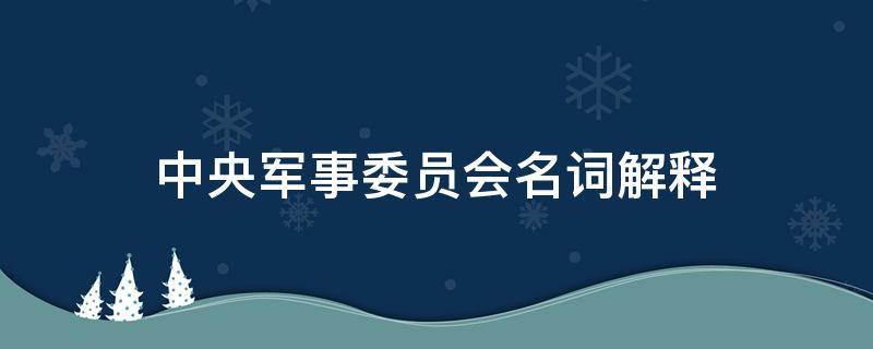 中央军事委员会名词解释 名词解释军事组织体制