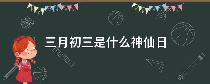 三月初三是什么神仙日（农历三月初三是什么神仙日）