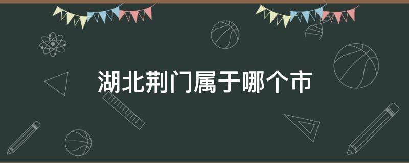 湖北荆门属于哪个市（荆门是湖北省哪个市）