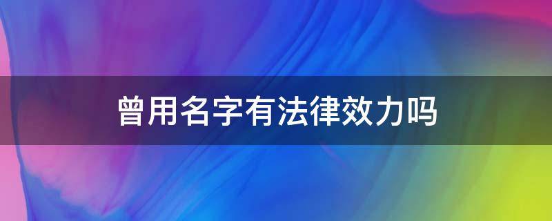 曾用名字有法律效力吗（曾用名和现用名的法律效果）