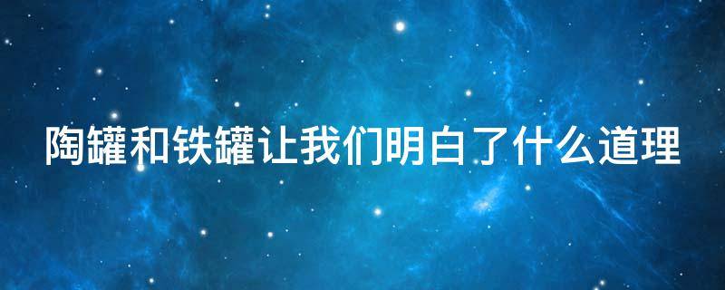 陶罐和铁罐让我们明白了什么道理 陶罐和铁罐我明白了什么道理?