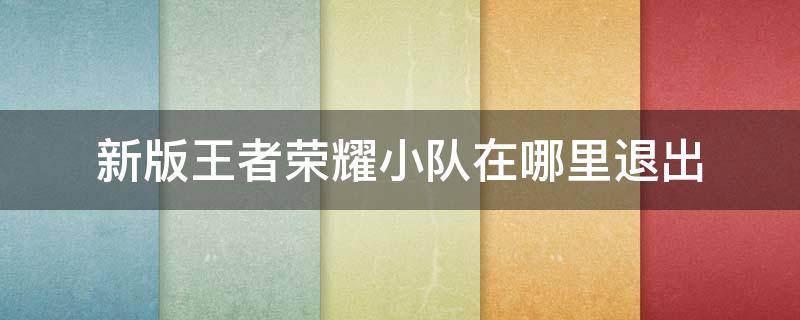 新版王者荣耀小队在哪里退出 王者荣耀新版小队怎么退出