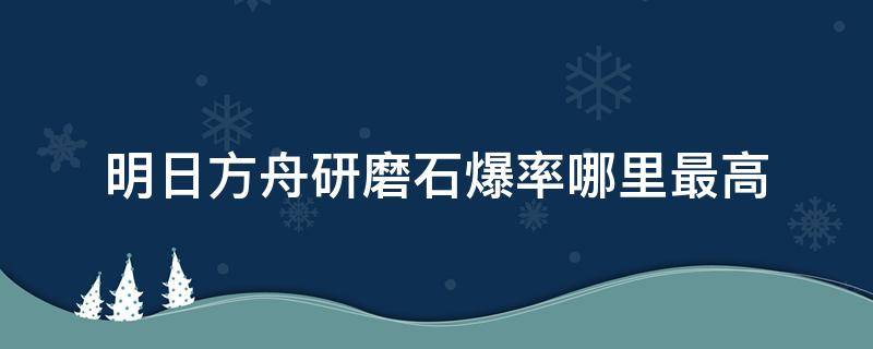 明日方舟研磨石爆率哪里最高 明日方舟研磨石爆率哪里最高2020