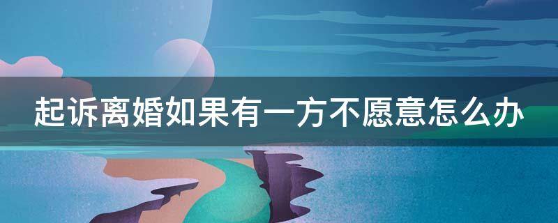 起诉离婚如果有一方不愿意怎么办 起诉离婚如果有一方不同意怎么办?
