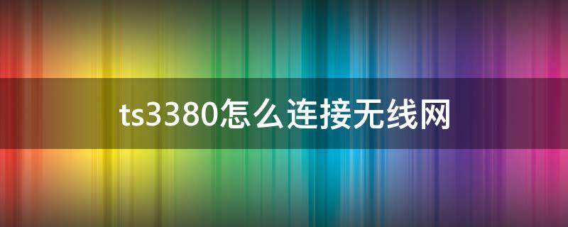 ts3380怎么连接无线网（ts3180怎么连接无线网）