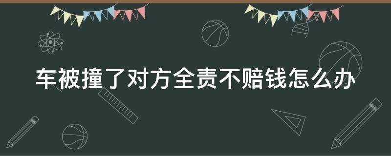 车被撞了对方全责不赔钱怎么办 车被撞了对方全责但是对方不赔钱怎么办
