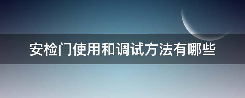 安检门使用和调试方法有哪些 安检门使用操作