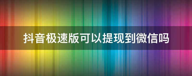 抖音极速版可以提现到微信吗