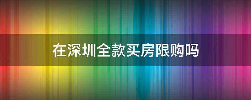 在深圳全款买房限购吗（深圳全款买房有限制吗）