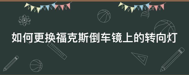 如何更换福克斯倒车镜上的转向灯（如何更换福克斯倒车镜上的转向灯图解）