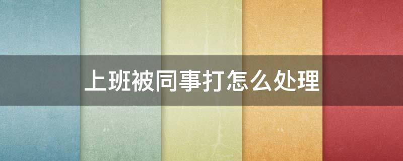 上班被同事打怎么处理（在公司被同事打怎么办）