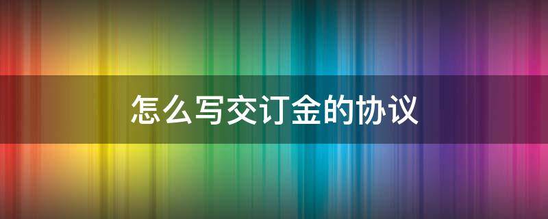 怎么写交订金的协议 写合同定金要写那个订