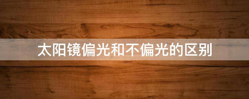 太阳镜偏光和不偏光的区别（太阳镜偏光和不偏光的区别在哪里）