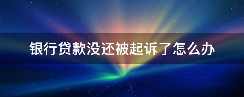 银行贷款没还被起诉了怎么办 银行贷款未还被起诉怎么办