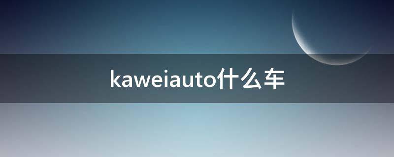 kaweiauto什么车（kaweiauto是什么品牌车多少钱）