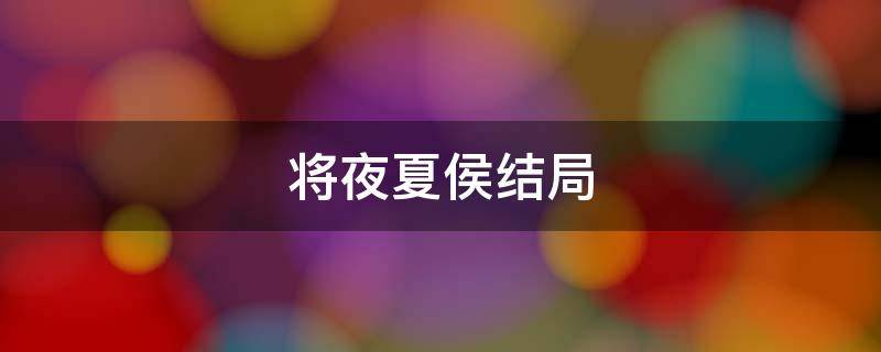 将夜夏侯结局 将夜夏侯被谁杀了