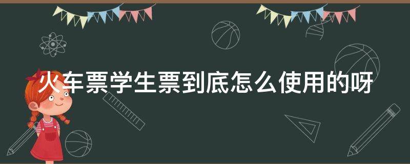 火车票学生票到底怎么使用的呀（火车票学生票到底怎么使用的呀多少钱）