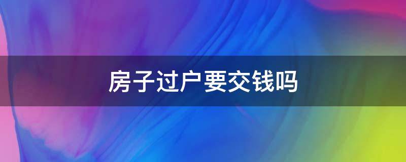 房子过户要交钱吗 房子过户要钱嘛