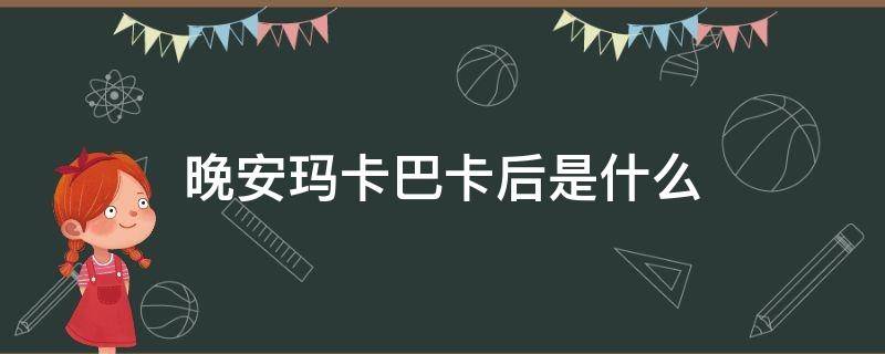 晚安玛卡巴卡后是什么（晚安玛卡巴卡）