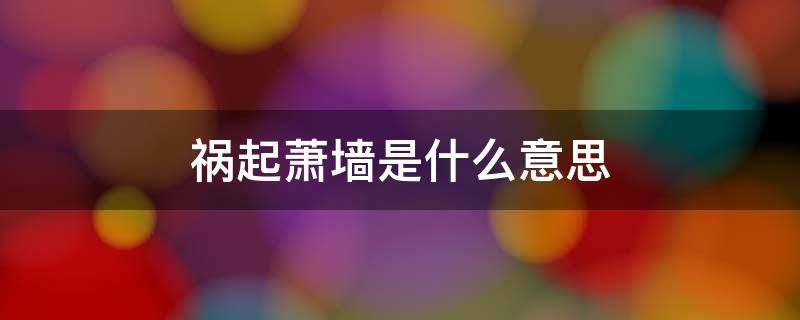 祸起萧墙是什么意思（祸起萧墙是什么意思尉迟）