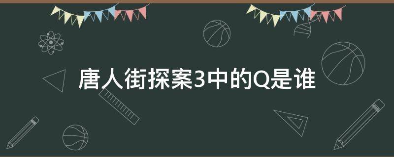 唐人街探案3中的Q是谁 唐人街探案3中Q分别是谁