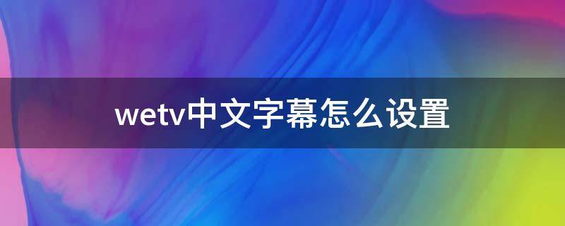 wetv中文字幕怎么设置（wetv怎样设置中文）