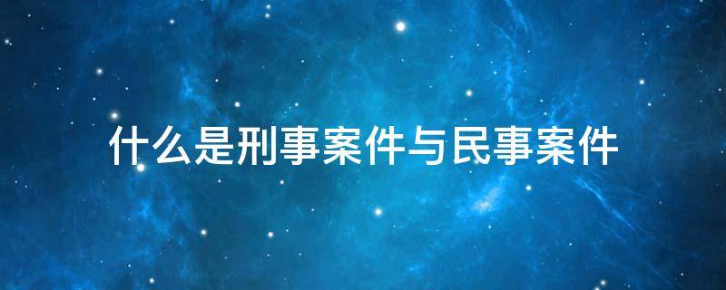 什么是刑事案件与民事案件（什么是刑事和民事案件）