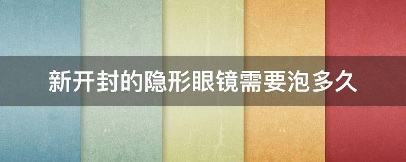 新开封的隐形眼镜需要泡多久 新开封的隐形眼镜要用护理液泡几个小时