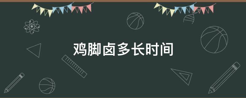 鸡脚卤多长时间（鸡脚卤多长时间可以吃）