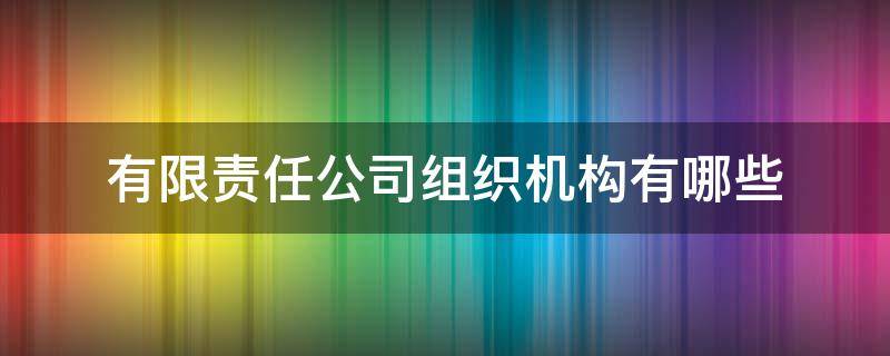 有限责任公司组织机构有哪些 有限责任公司的组织机构及机构职权哪些?