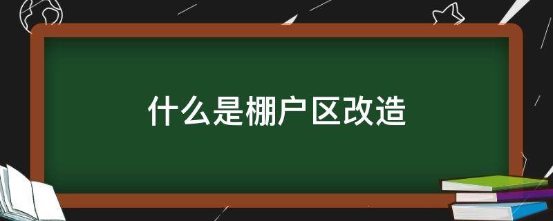 什么是棚户区改造 什么是棚户区改造最新政策