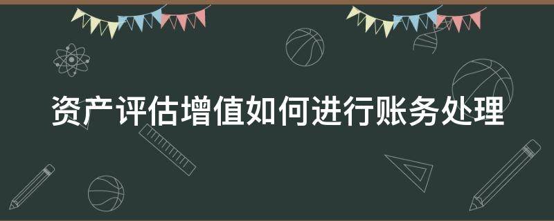 资产评估增值如何进行账务处理（资产评估增值如何进行账务处理流程）