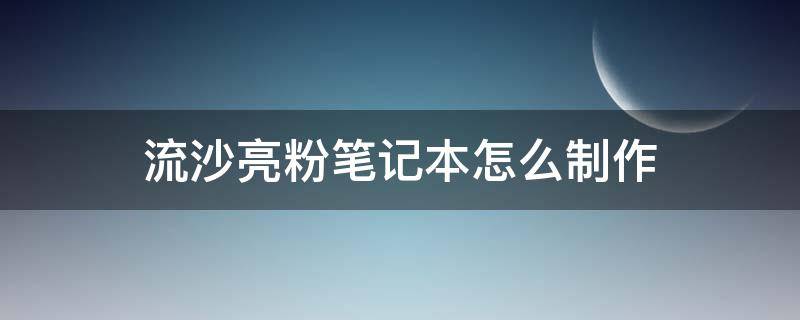 流沙亮粉笔记本怎么制作（如何制作流沙笔记本）