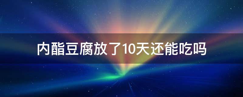 内酯豆腐放了10天还能吃吗 内酯豆腐过期几天能吃吗